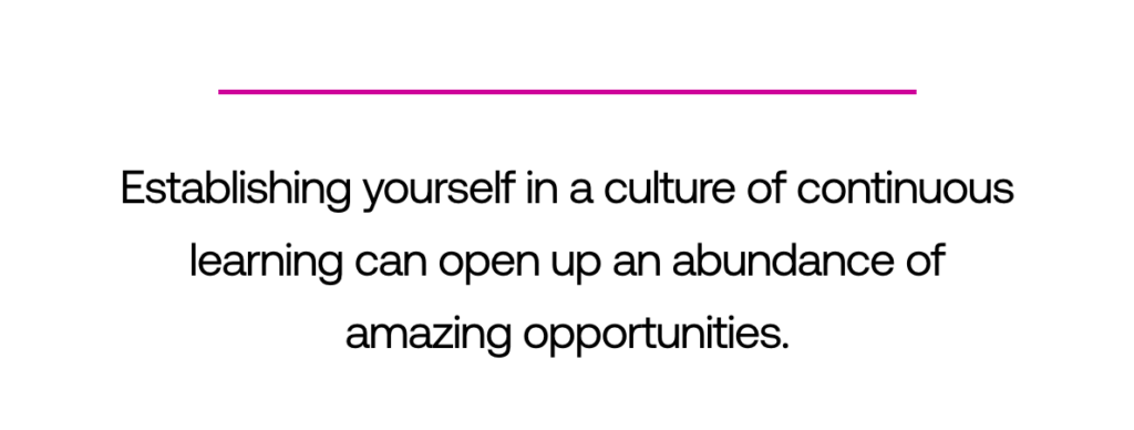 Quote: "Establishing yourself in a culture of continuous learning can open up an abundance of amazing opportunities."