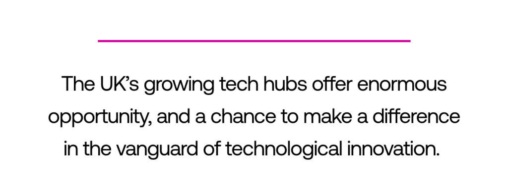 Quote: "The UK's growing tech hubs offer enormous opportunity, and a chance to make a difference in the vanguard of technological innovation."